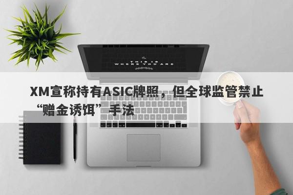 XM宣称持有ASIC牌照，但全球监管禁止“赠金诱饵”手法