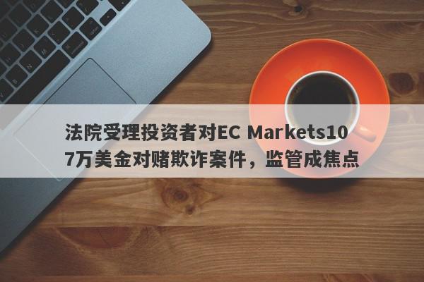 法院受理投资者对EC Markets107万美金对赌欺诈案件，监管成焦点