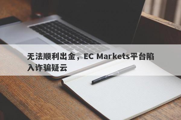 无法顺利出金，EC Markets平台陷入诈骗疑云