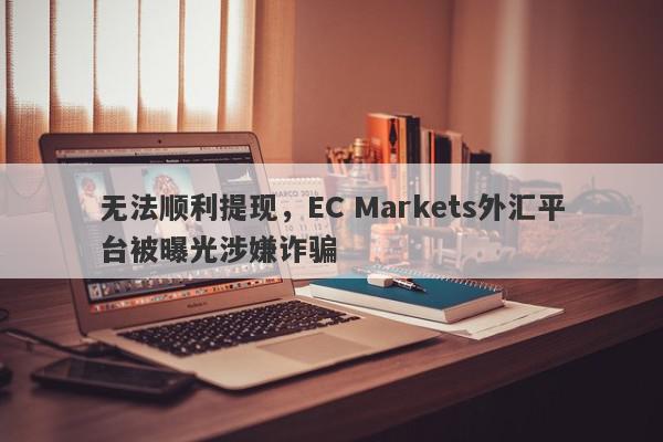 无法顺利提现，EC Markets外汇平台被曝光涉嫌诈骗