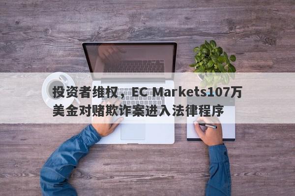 投资者维权，EC Markets107万美金对赌欺诈案进入法律程序