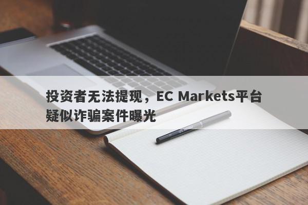 投资者无法提现，EC Markets平台疑似诈骗案件曝光