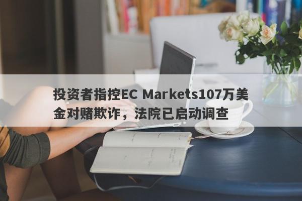 投资者指控EC Markets107万美金对赌欺诈，法院已启动调查