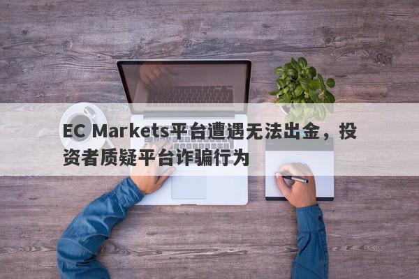 EC Markets平台遭遇无法出金，投资者质疑平台诈骗行为