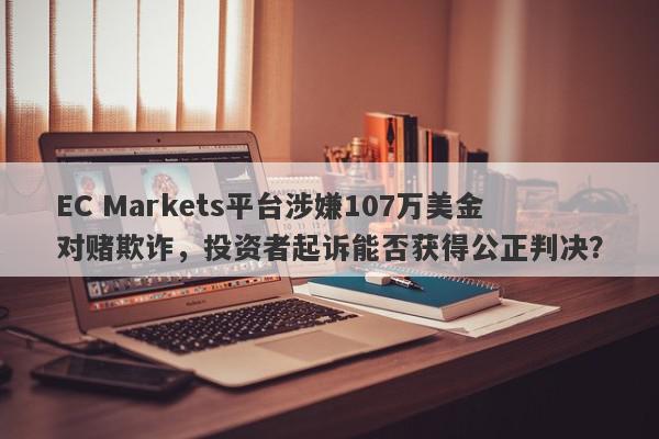 EC Markets平台涉嫌107万美金对赌欺诈，投资者起诉能否获得公正判决？