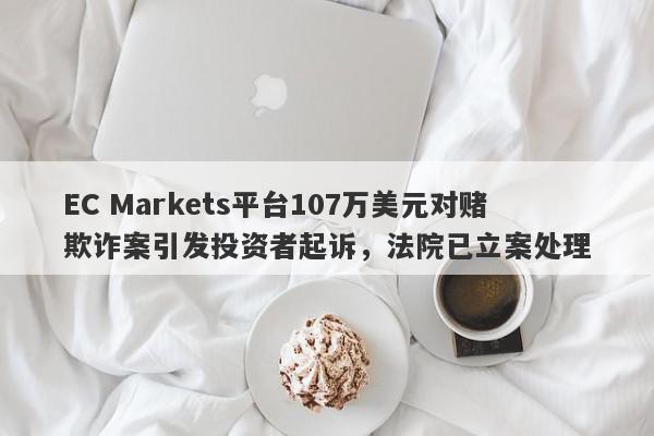 EC Markets平台107万美元对赌欺诈案引发投资者起诉，法院已立案处理