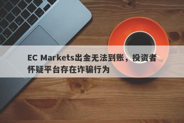 EC Markets出金无法到账，投资者怀疑平台存在诈骗行为