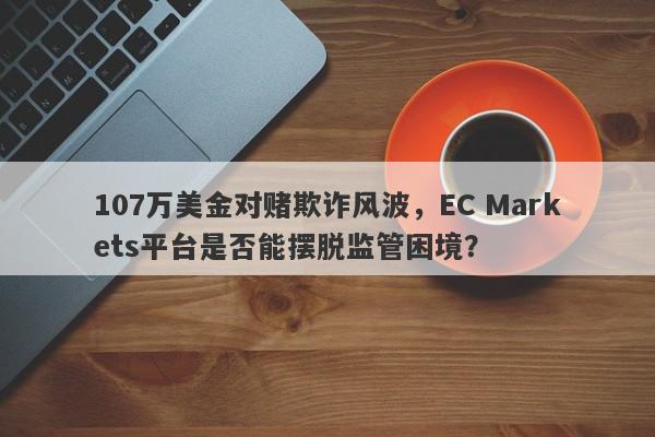 107万美金对赌欺诈风波，EC Markets平台是否能摆脱监管困境？