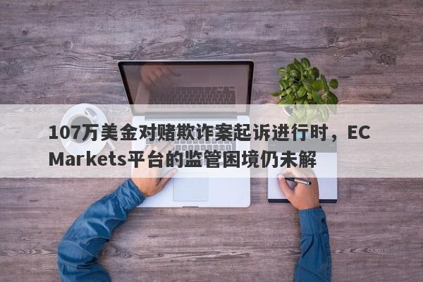 107万美金对赌欺诈案起诉进行时，EC Markets平台的监管困境仍未解