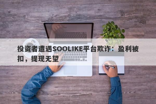 投资者遭遇SOOLIKE平台欺诈：盈利被扣，提现无望