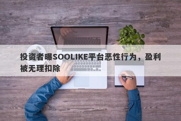 投资者曝SOOLIKE平台恶性行为，盈利被无理扣除