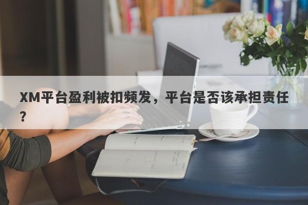 XM平台盈利被扣频发，平台是否该承担责任？