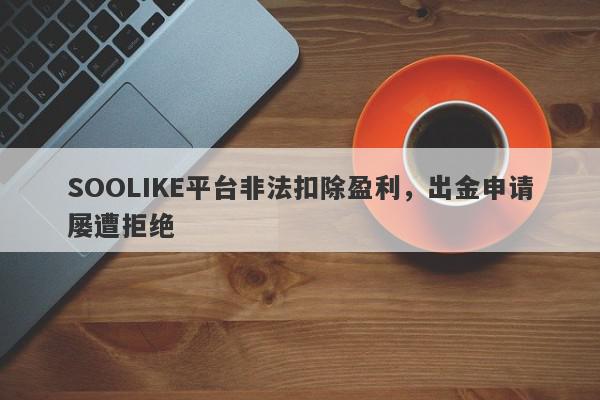 SOOLIKE平台非法扣除盈利，出金申请屡遭拒绝