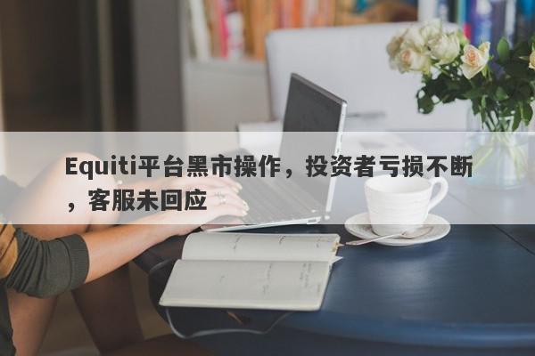 Equiti平台黑市操作，投资者亏损不断，客服未回应