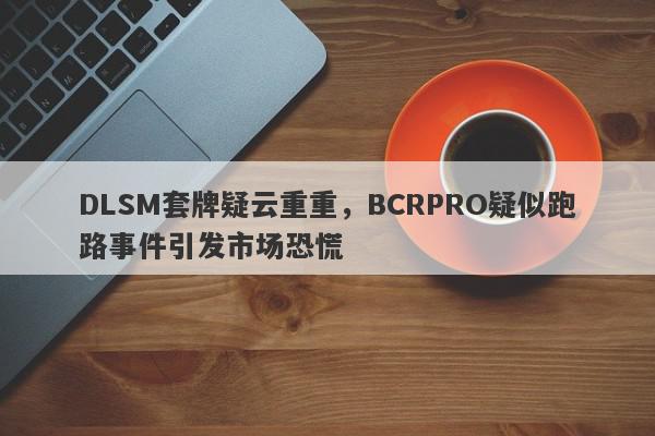 DLSM套牌疑云重重，BCRPRO疑似跑路事件引发市场恐慌