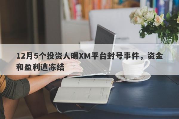 12月5个投资人曝XM平台封号事件，资金和盈利遭冻结