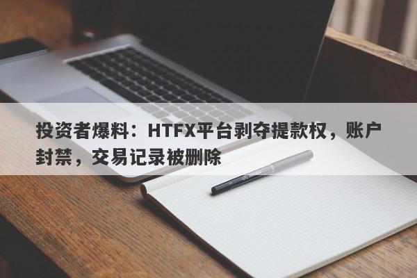 投资者爆料：HTFX平台剥夺提款权，账户封禁，交易记录被删除