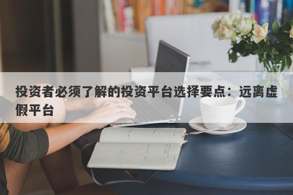 投资者必须了解的投资平台选择要点：远离虚假平台