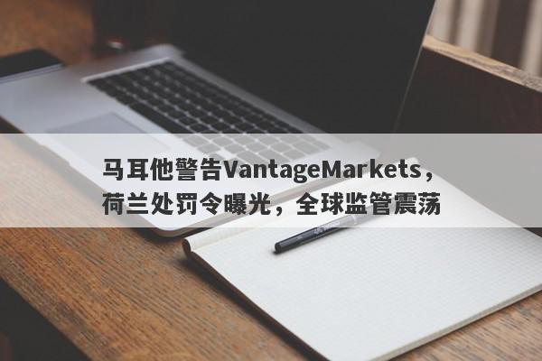 马耳他警告VantageMarkets，荷兰处罚令曝光，全球监管震荡