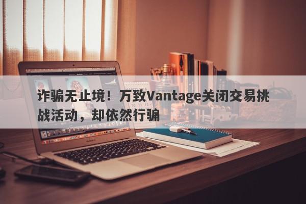 诈骗无止境！万致Vantage关闭交易挑战活动，却依然行骗