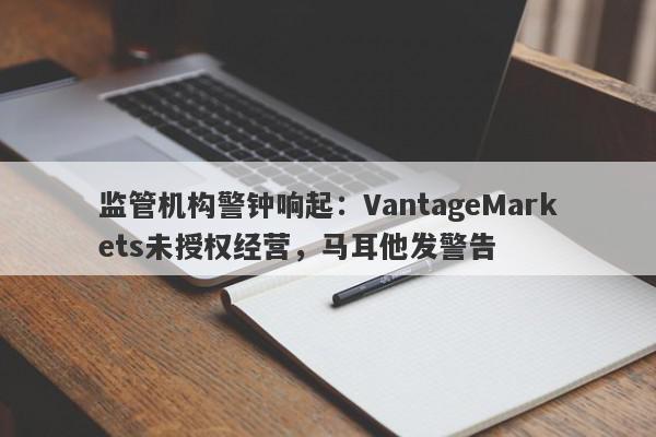 监管机构警钟响起：VantageMarkets未授权经营，马耳他发警告