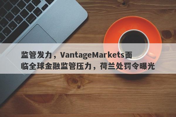 监管发力，VantageMarkets面临全球金融监管压力，荷兰处罚令曝光