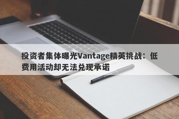 投资者集体曝光Vantage精英挑战：低费用活动却无法兑现承诺