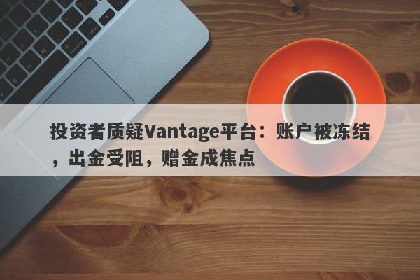 投资者质疑Vantage平台：账户被冻结，出金受阻，赠金成焦点