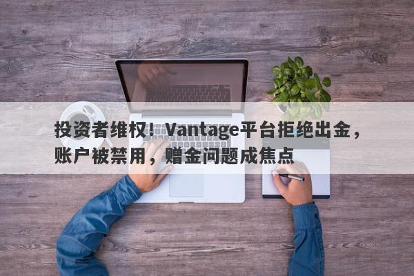 投资者维权！Vantage平台拒绝出金，账户被禁用，赠金问题成焦点