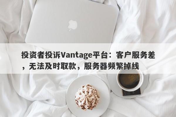 投资者投诉Vantage平台：客户服务差，无法及时取款，服务器频繁掉线