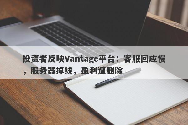 投资者反映Vantage平台：客服回应慢，服务器掉线，盈利遭删除