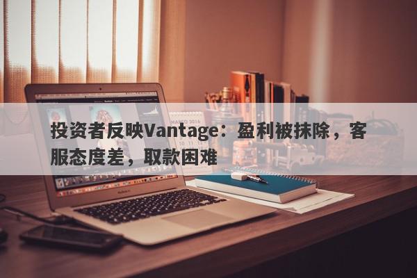 投资者反映Vantage：盈利被抹除，客服态度差，取款困难