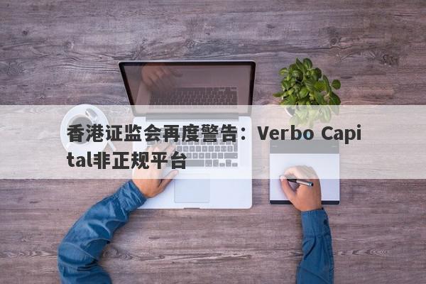 香港证监会再度警告：Verbo Capital非正规平台