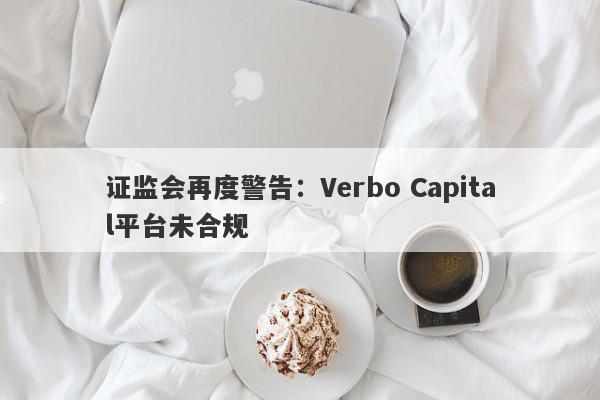 证监会再度警告：Verbo Capital平台未合规