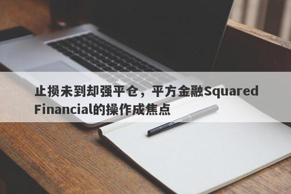 止损未到却强平仓，平方金融SquaredFinancial的操作成焦点