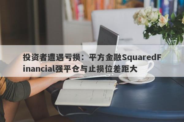 投资者遭遇亏损：平方金融SquaredFinancial强平仓与止损位差距大