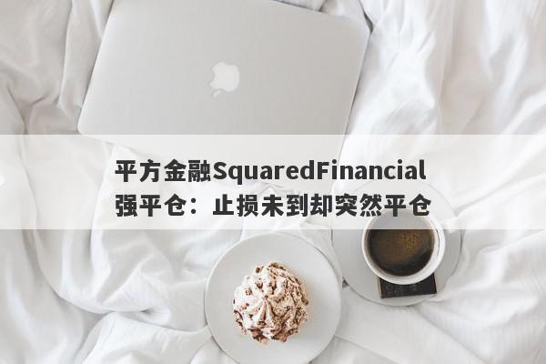 平方金融SquaredFinancial强平仓：止损未到却突然平仓