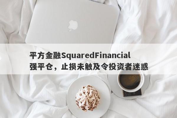 平方金融SquaredFinancial强平仓，止损未触及令投资者迷惑