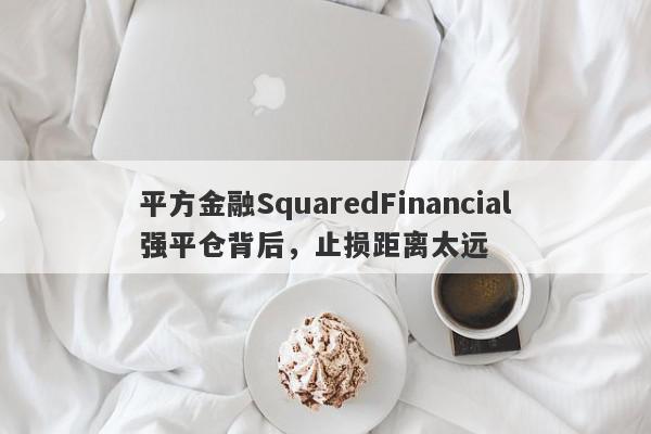 平方金融SquaredFinancial强平仓背后，止损距离太远