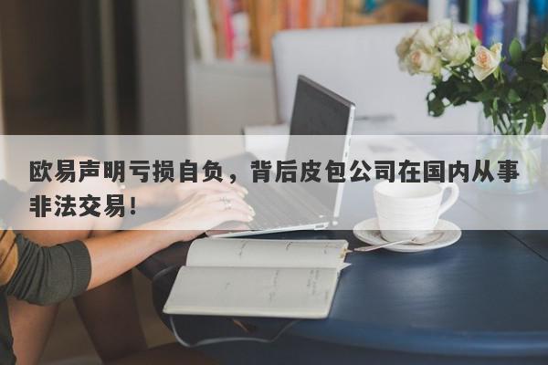 欧易声明亏损自负，背后皮包公司在国内从事非法交易！