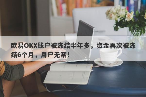 欧易OKX账户被冻结半年多，资金再次被冻结6个月，用户无奈！