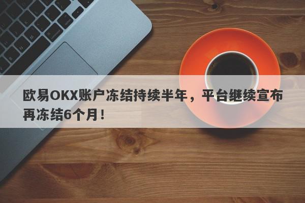 欧易OKX账户冻结持续半年，平台继续宣布再冻结6个月！