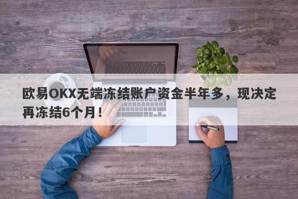 欧易OKX无端冻结账户资金半年多，现决定再冻结6个月！