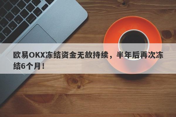 欧易OKX冻结资金无故持续，半年后再次冻结6个月！