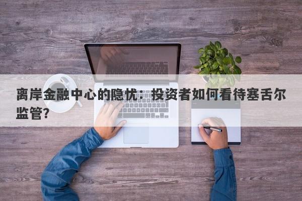 离岸金融中心的隐忧：投资者如何看待塞舌尔监管？