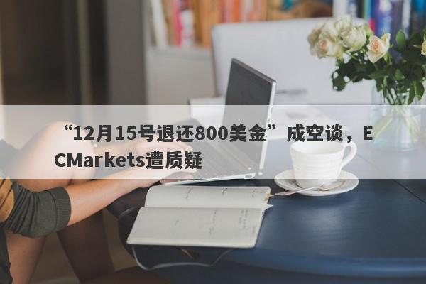 “12月15号退还800美金”成空谈，ECMarkets遭质疑