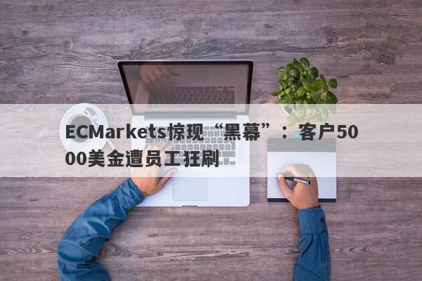 ECMarkets惊现“黑幕”：客户5000美金遭员工狂刷