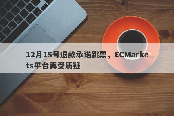 12月15号退款承诺跳票，ECMarkets平台再受质疑