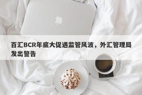 百汇BCR年底大促遇监管风波，外汇管理局发出警告