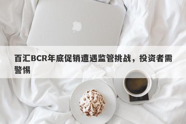 百汇BCR年底促销遭遇监管挑战，投资者需警惕